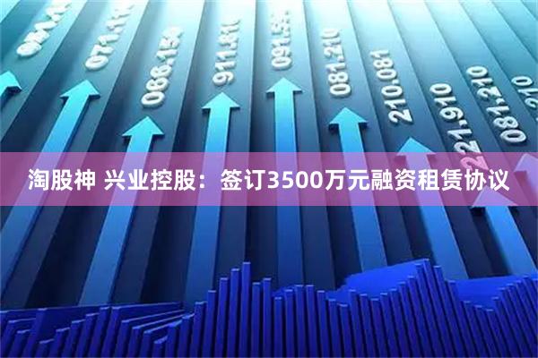 淘股神 兴业控股：签订3500万元融资租赁协议
