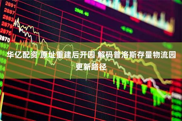 华亿配资 原址重建后开园 解码普洛斯存量物流园更新路径
