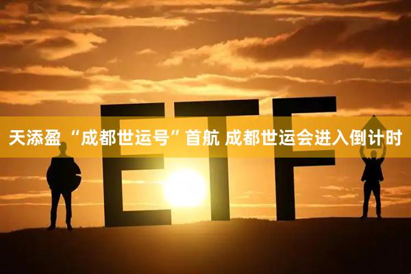 天添盈 “成都世运号”首航 成都世运会进入倒计时
