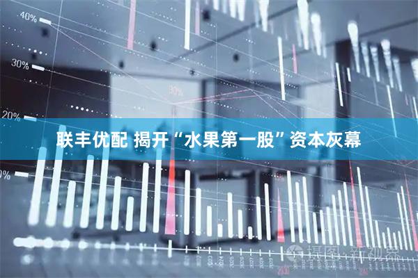 联丰优配 揭开“水果第一股”资本灰幕