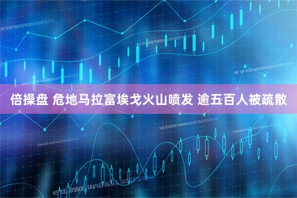 倍操盘 危地马拉富埃戈火山喷发 逾五百人被疏散