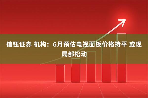 信钰证券 机构：6月预估电视面板价格持平 或现局部松动