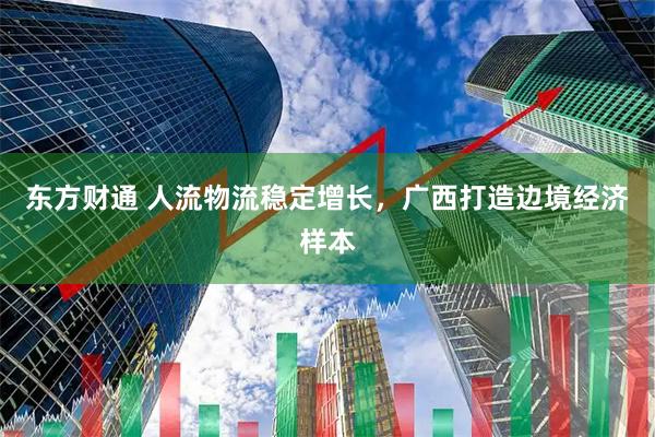 东方财通 人流物流稳定增长，广西打造边境经济样本
