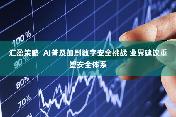 汇盈策略  AI普及加剧数字安全挑战 业界建议重塑安全体系
