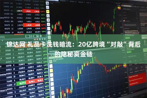 锦达网 礼品卡洗钱暗流：20亿跨境“对敲”背后的隐秘资金链
