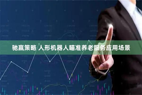 驰赢策略 人形机器人瞄准养老服务应用场景