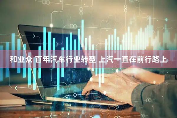和业众 百年汽车行业转型 上汽一直在前行路上