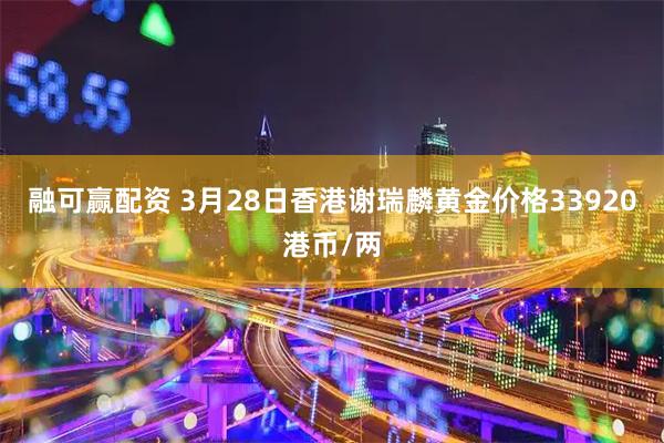 融可赢配资 3月28日香港谢瑞麟黄金价格33920港币/两