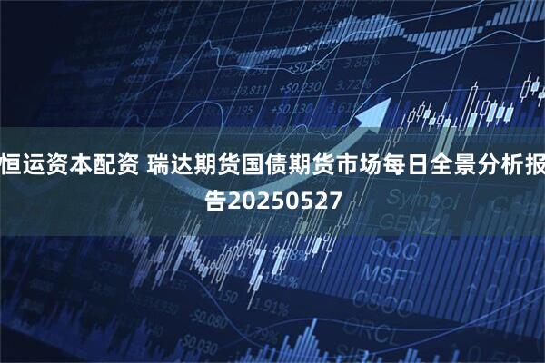 恒运资本配资 瑞达期货国债期货市场每日全景分析报告20250527