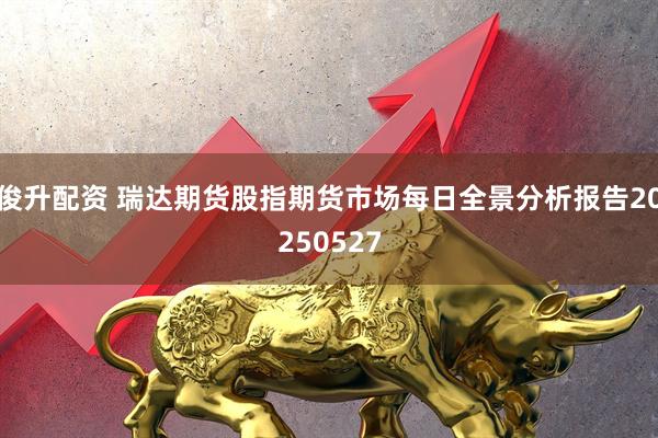 俊升配资 瑞达期货股指期货市场每日全景分析报告20250527