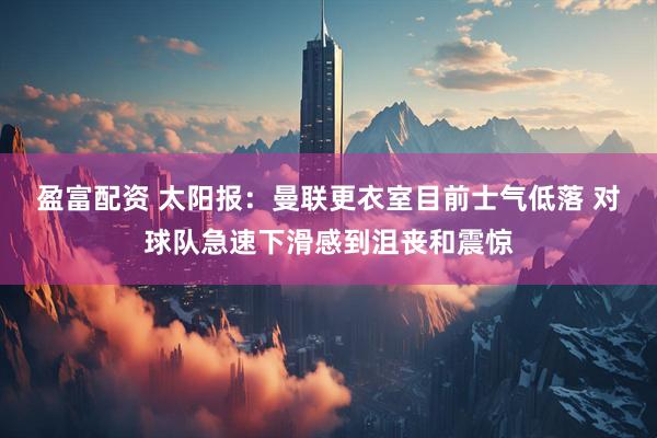 盈富配资 太阳报：曼联更衣室目前士气低落 对球队急速下滑感到沮丧和震惊