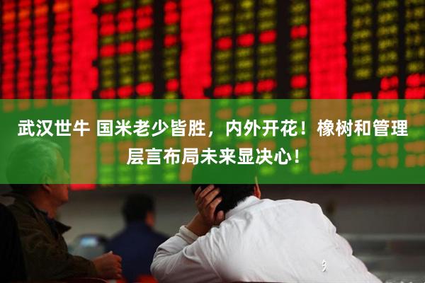 武汉世牛 国米老少皆胜，内外开花！橡树和管理层言布局未来显决心！