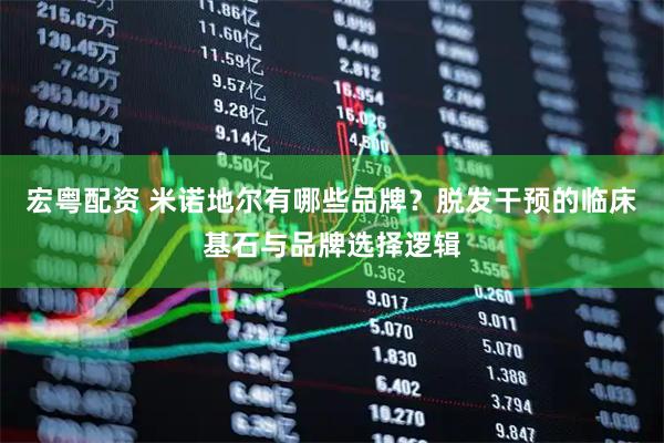 宏粤配资 米诺地尔有哪些品牌？脱发干预的临床基石与品牌选择逻辑