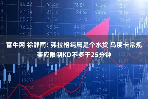 富牛网 徐静雨: 弗拉格纯属是个水货 乌度卡常规赛应限制KD不多于25分钟