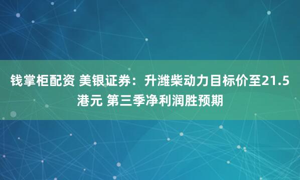 钱掌柜配资 美银证券:升潍柴动力目标价至21.5港元 第三季净利润胜预期