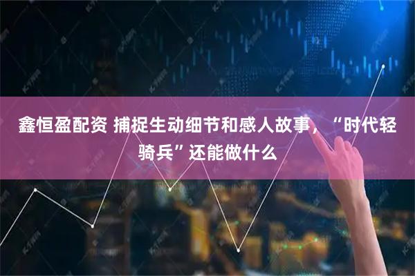 鑫恒盈配资 捕捉生动细节和感人故事，“时代轻骑兵”还能做什么