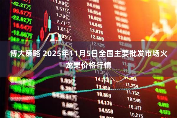 博大策略 2025年11月5日全国主要批发市场火龙果价格行情