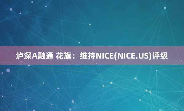 泸深A融通 花旗：维持NICE(NICE.US)评级