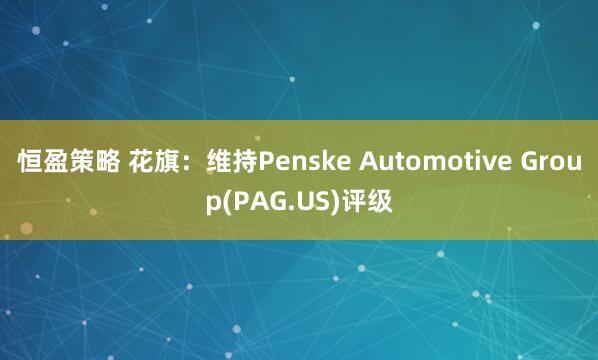 恒盈策略 花旗：维持Penske Automotive Group(PAG.US)评级