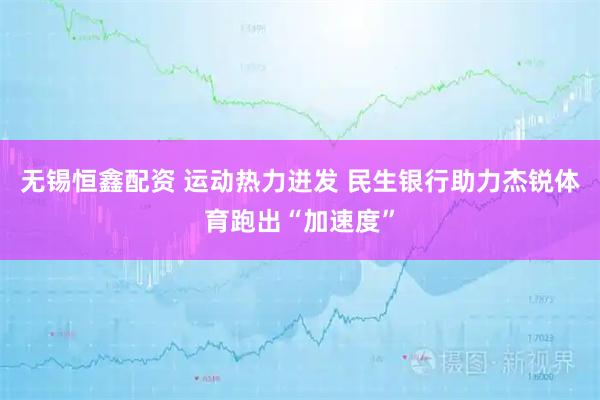 无锡恒鑫配资 运动热力迸发 民生银行助力杰锐体育跑出“加速度”