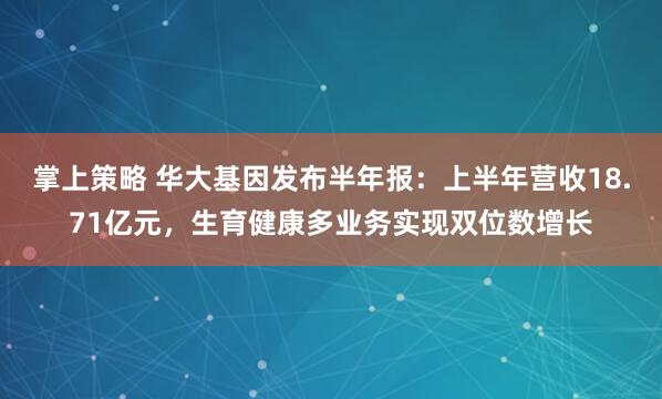 掌上策略 华大基因发布半年报：上半年营收18.71亿元，生育健康多业务实现双位数增长