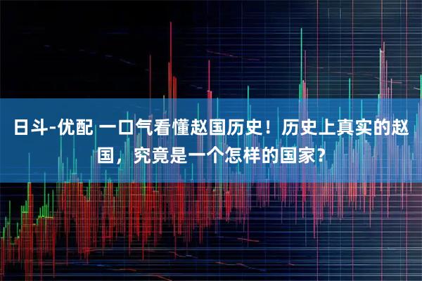 日斗-优配 一口气看懂赵国历史！历史上真实的赵国，究竟是一个怎样的国家？