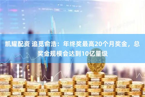 凯耀配资 追觅俞浩：年终奖最高20个月奖金，总奖金规模会达到10亿量级