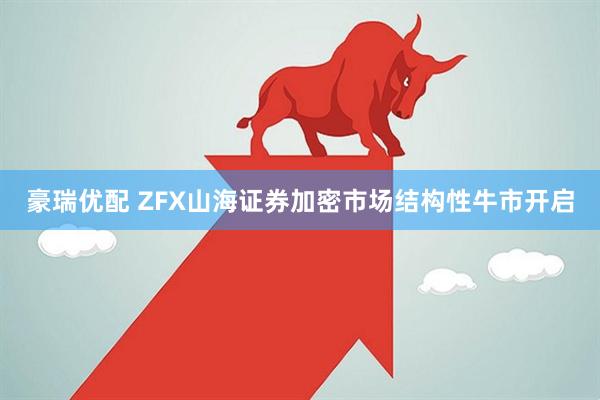 豪瑞优配 ZFX山海证券加密市场结构性牛市开启
