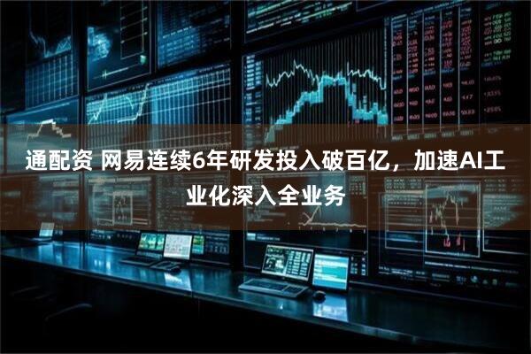 通配资 网易连续6年研发投入破百亿，加速AI工业化深入全业务