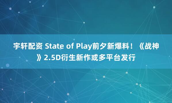 宇轩配资 State of Play前夕新爆料！《战神》2.5D衍生新作或多平台发行