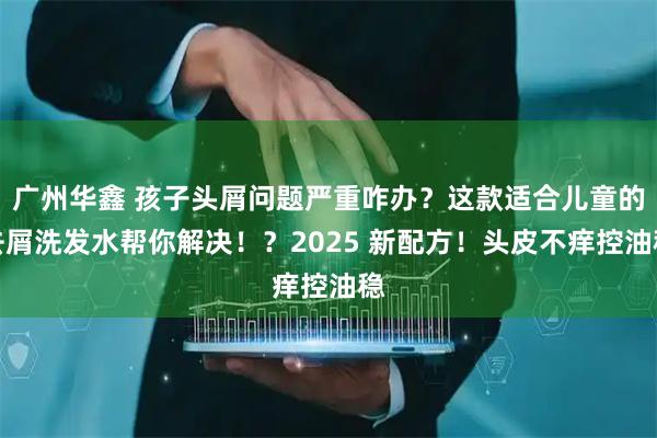 广州华鑫 孩子头屑问题严重咋办？这款适合儿童的去屑洗发水帮你解决！？2025 新配方！头皮不痒控油稳