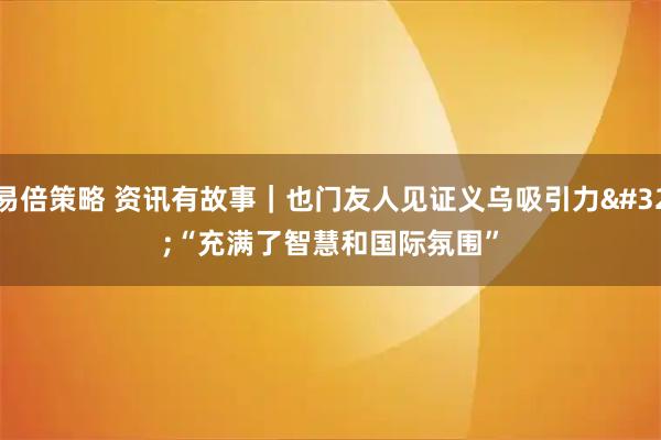 易倍策略 资讯有故事｜也门友人见证义乌吸引力 “充满了智慧和国际氛围”
