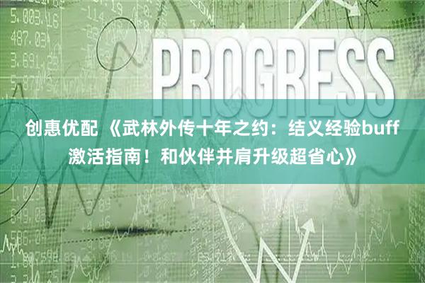 创惠优配 《武林外传十年之约：结义经验buff激活指南！和伙伴并肩升级超省心》