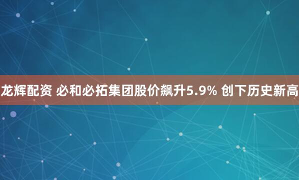 龙辉配资 必和必拓集团股价飙升5.9% 创下历史新高