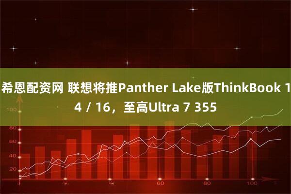 希恩配资网 联想将推Panther Lake版ThinkBook 14 / 16，至高Ultra 7 355