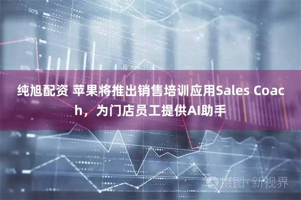 纯旭配资 苹果将推出销售培训应用Sales Coach，为门店员工提供AI助手