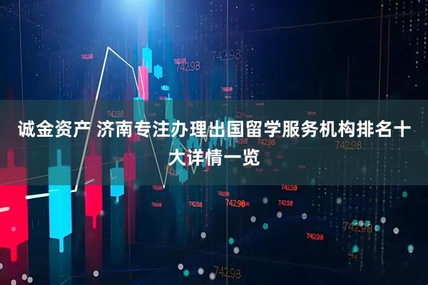 诚金资产 济南专注办理出国留学服务机构排名十大详情一览