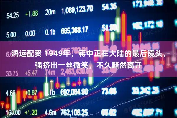 鸿运配资 1949年，蒋中正在大陆的最后镜头，强挤出一丝微笑，不久黯然离开