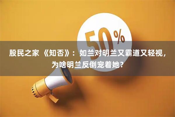 股民之家 《知否》：如兰对明兰又霸道又轻视，为啥明兰反倒宠着她？
