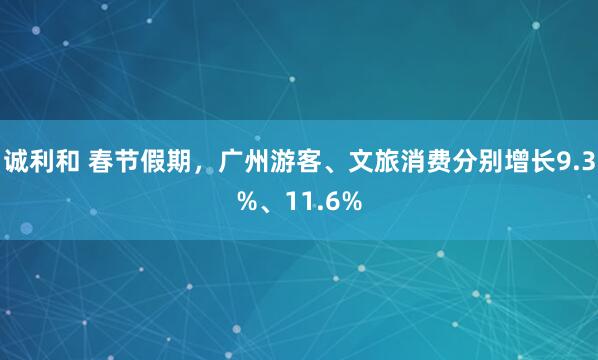 诚利和 春节假期，广州游客、文旅消费分别增长9.3%、11.6%