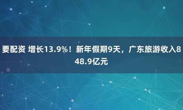 要配资 增长13.9%！新年假期9天，广东旅游收入848.9亿元