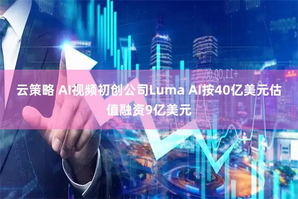 云策略 AI视频初创公司Luma AI按40亿美元估值融资9亿美元