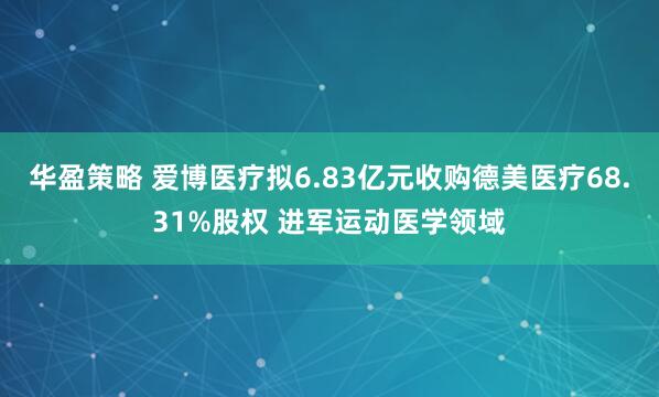 华盈策略 爱博医疗拟6.83亿元收购德美医疗68.31%股权 进军运动医学领域