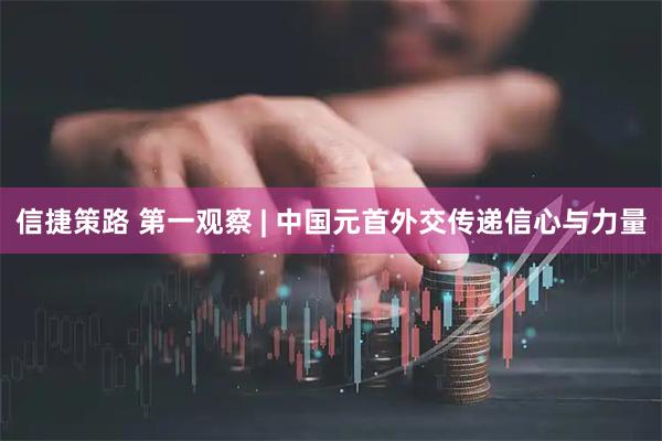 信捷策路 第一观察 | 中国元首外交传递信心与力量