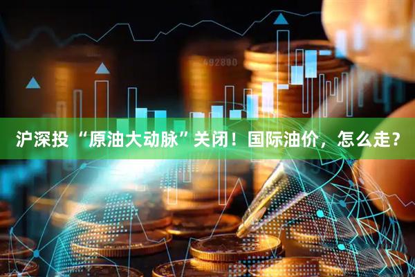 沪深投 “原油大动脉”关闭！国际油价，怎么走？