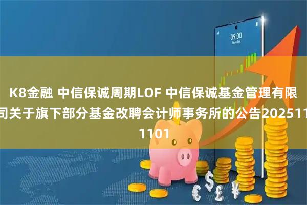 K8金融 中信保诚周期LOF 中信保诚基金管理有限公司关于旗下部分基金改聘会计师事务所的公告20251101