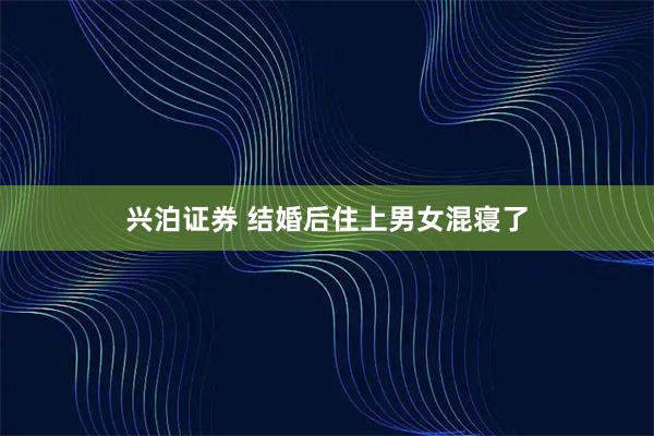 兴泊证券 结婚后住上男女混寝了