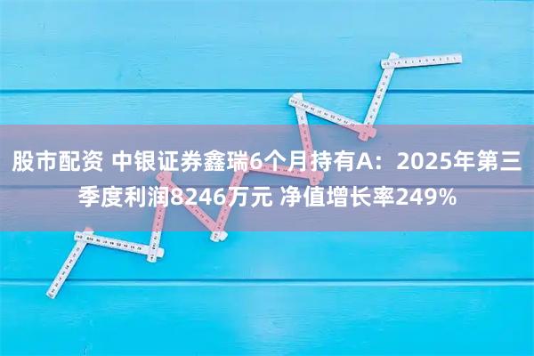 股市配资 中银证券鑫瑞6个月持有A：2025年第三季度利润8246万元 净值增长率249%
