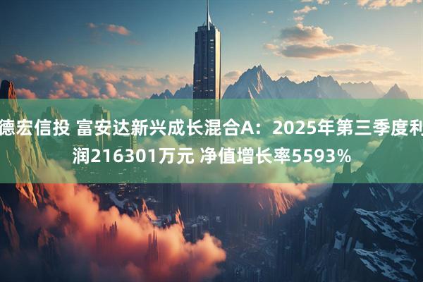 德宏信投 富安达新兴成长混合A：2025年第三季度利润216301万元 净值增长率5593%