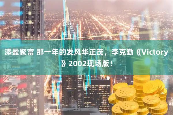 添盈聚富 那一年的发风华正茂，李克勤《Victory》2002现场版！